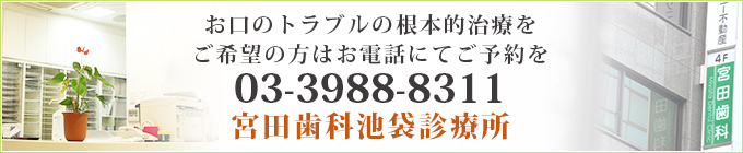 お口のトラブルの根本的治療をご希望の方はお電話にてご予約を TEL  03-3988-8311宮田歯科池袋診療所